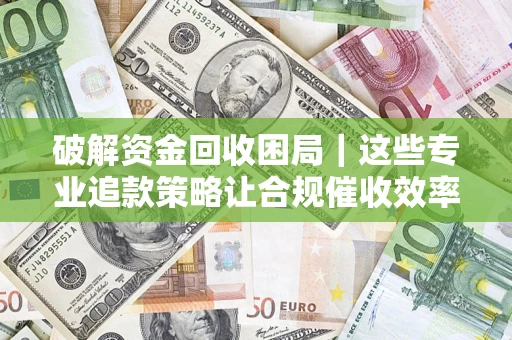 济南破解资金回收困局｜这些专业追款策略让合规催收效率翻倍