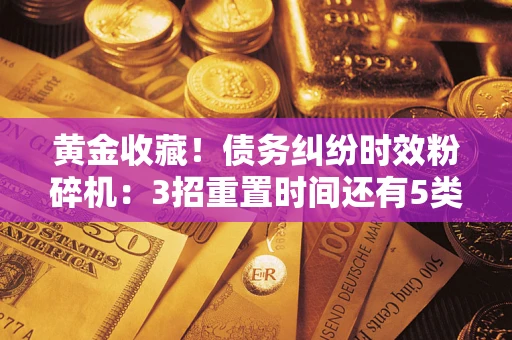 济南黄金收藏！债务纠纷时效粉碎机：3招重置时间还有5类不设年限的特殊债务