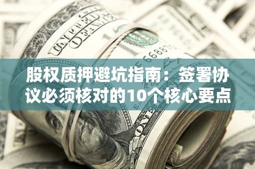 济南股权质押避坑指南:签署协议必须核对的10个核心要点 济南股权质押避坑指南:签署协议必须核对的10个核心要点