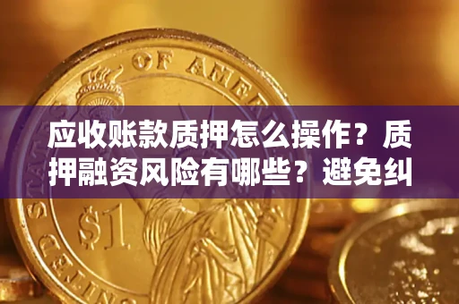 济南应收账款质押怎么操作？质押融资风险有哪些？避免纠纷高效融资技巧