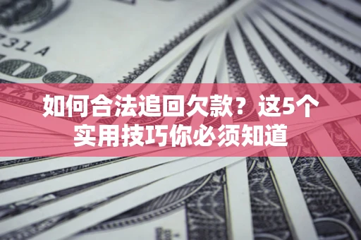 济南如何合法追回欠款？这5个实用技巧你必须知道
