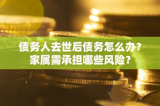 济南债务人去世后债务怎么办？家属需承担哪些风险？
