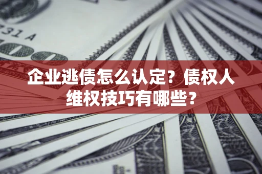 济南企业逃债怎么认定？债权人维权技巧有哪些？