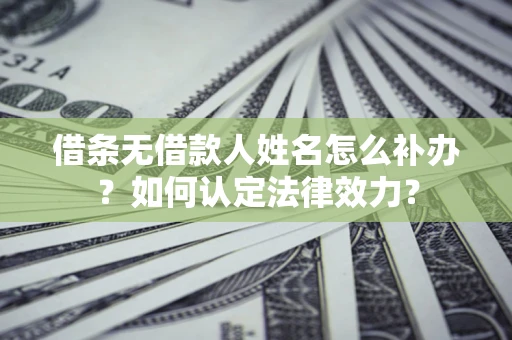 济南借条无借款人姓名怎么补办？如何认定法律效力？