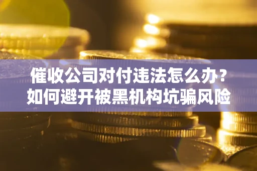 济南催收公司对付违法怎么办？如何避开被黑机构坑骗风险