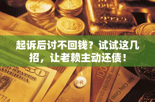 济南起诉后讨不回钱？试试这几招，让老赖主动还债！