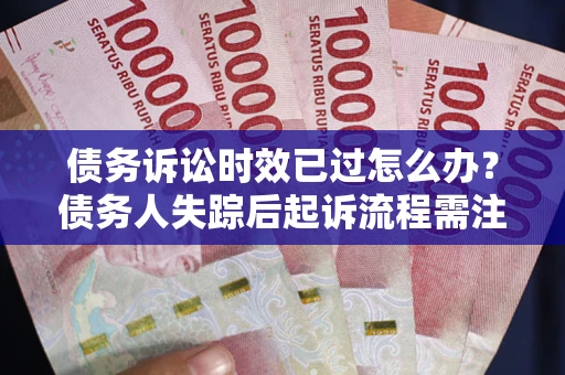 济南债务诉讼时效已过怎么办？债务人失踪后起诉流程需注意什么？