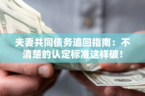 济南夫妻共同债务追回指南：不清楚的认定标准这样破！
