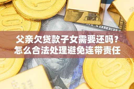 济南父亲欠贷款子女需要还吗？怎么合法处理避免连带责任？