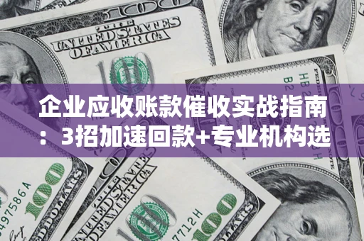 济南企业应收账款催收实战指南：3招加速回款+专业机构选择避坑