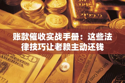 济南账款催收实战手册：这些法律技巧让老赖主动还钱