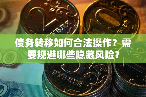 济南债务转移如何合法操作？需要规避哪些隐藏风险？