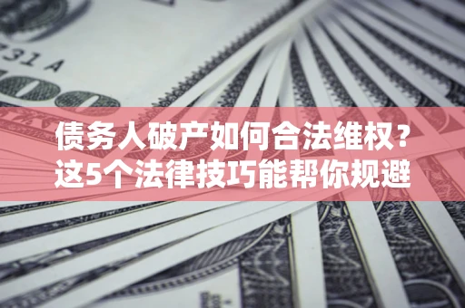 济南债务人破产如何合法维权？这5个法律技巧能帮你规避风险