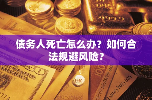 济南债务人死亡怎么办？如何合法规避风险？