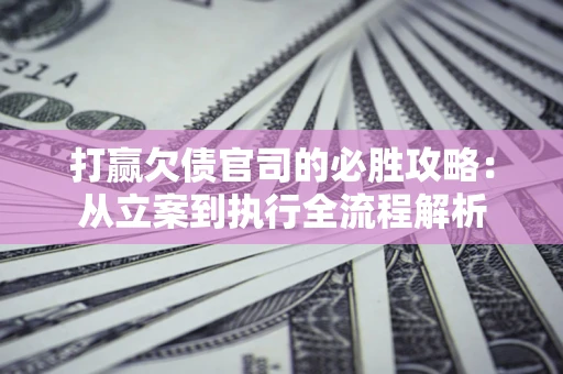 济南打赢欠债官司的必胜攻略：从立案到执行全流程解析
