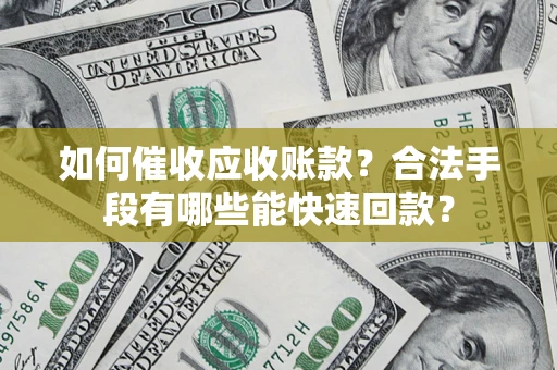 济南如何催收应收账款？合法手段有哪些能快速回款？