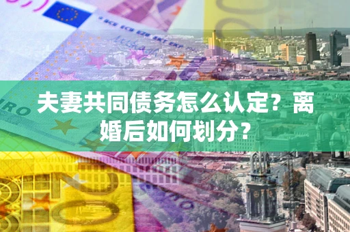 济南夫妻共同债务怎么认定？离婚后如何划分？