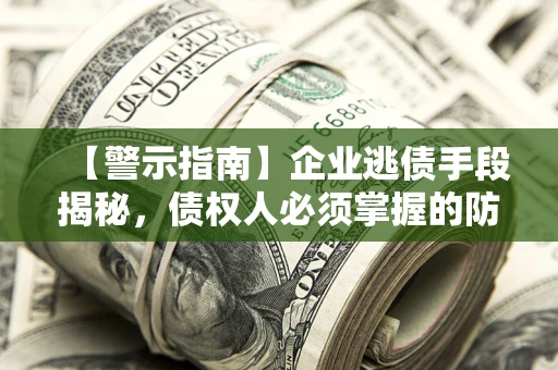 济南【警示指南】企业逃债手段揭秘，债权人必须掌握的防坑宝典