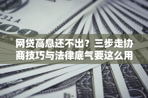 济南网贷高息还不出？三步走协商技巧与法律底气要这么用