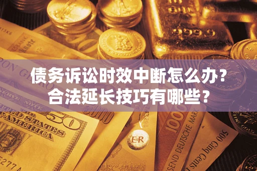 济南债务诉讼时效中断怎么办？合法延长技巧有哪些？