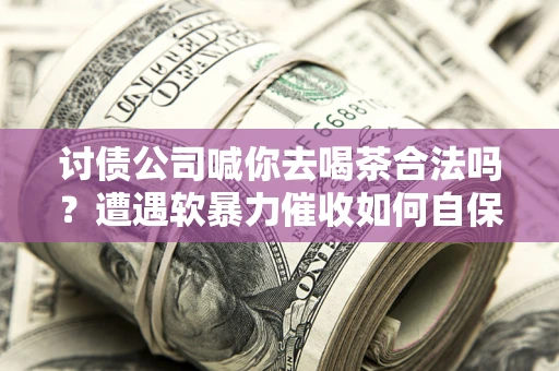 济南讨债公司喊你去喝茶合法吗？遭遇软暴力催收如何自保？