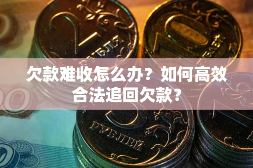 济南欠款难收怎么办？如何高效合法追回欠款？