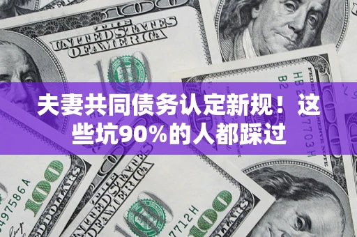 济南夫妻共同债务认定新规！这些坑90%的人都踩过