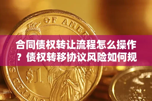 济南合同债权转让流程怎么操作？债权转移协议风险如何规避？