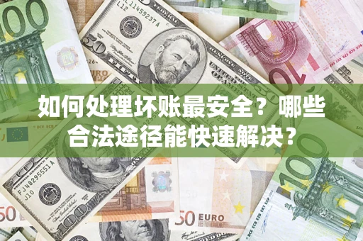 济南如何处理坏账最安全？哪些合法途径能快速解决？