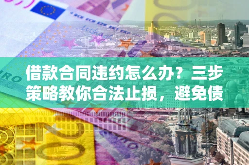 济南借款合同违约怎么办？三步策略教你合法止损，避免债务危机升级