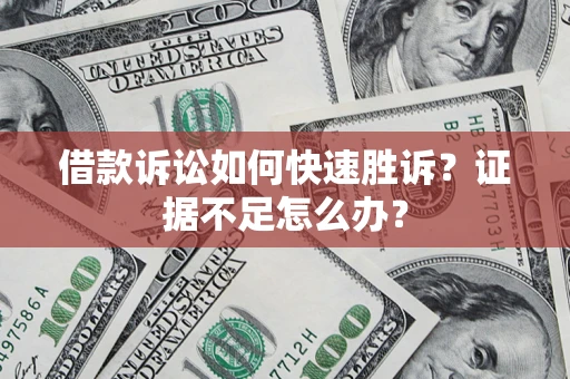 济南借款诉讼如何快速胜诉？证据不足怎么办？