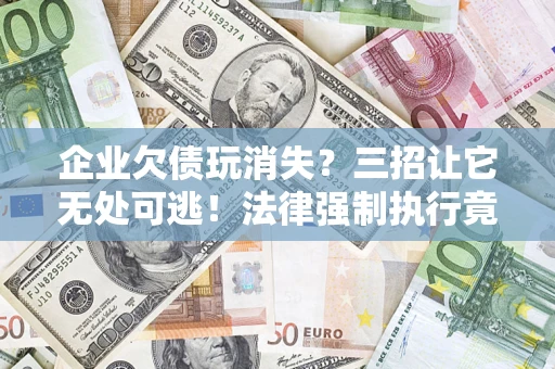 济南企业欠债玩消失？三招让它无处可逃！法律强制执行竟比讨债公司还狠？