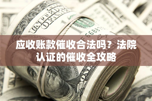 济南应收账款催收合法吗？法院认证的催收全攻略