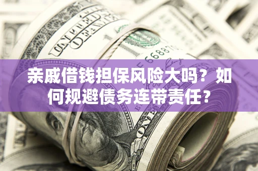 济南亲戚借钱担保风险大吗？如何规避债务连带责任？