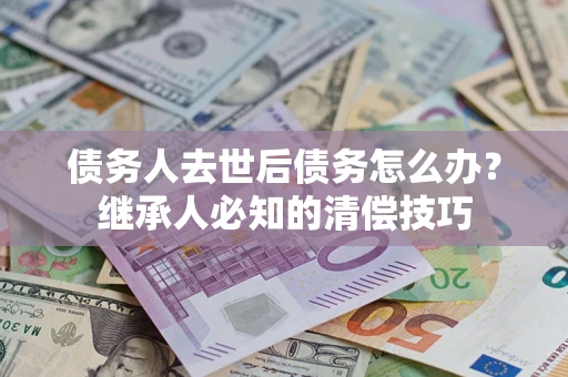 济南债务人去世后债务怎么办？继承人必知的清偿技巧