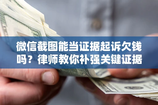 济南微信截图能当证据起诉欠钱吗？律师教你补强关键证据