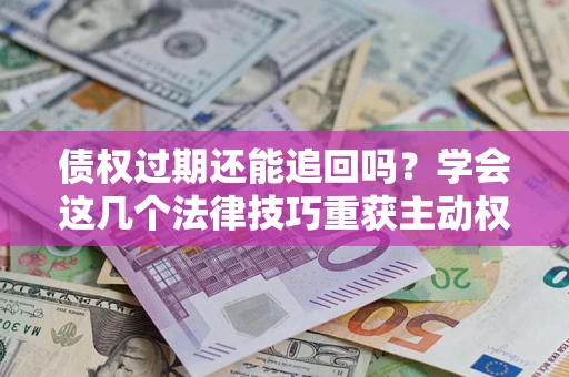 济南债权过期还能追回吗？学会这几个法律技巧重获主动权