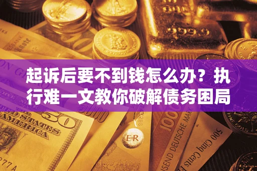 济南起诉后要不到钱怎么办？执行难一文教你破解债务困局