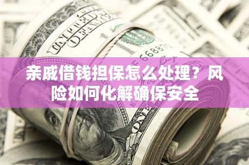 济南亲戚借钱担保怎么处理？风险如何化解确保安全