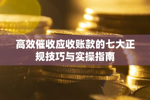 济南高效催收应收账款的七大正规技巧与实操指南