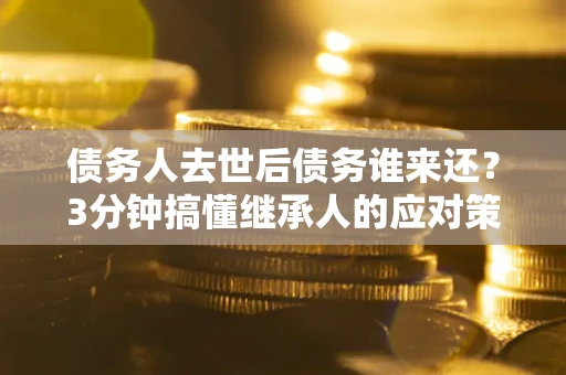 济南债务人去世后债务谁来还？3分钟搞懂继承人的应对策略