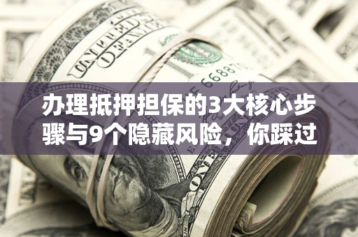 济南办理抵押担保的3大核心步骤与9个隐藏风险，你踩过哪个坑？