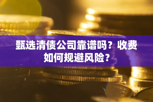 济南甄选清债公司靠谱吗？收费如何规避风险？