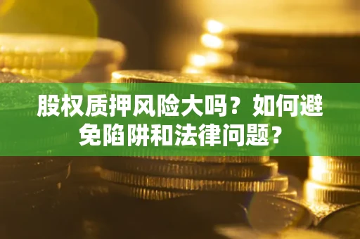 济南股权质押风险大吗？如何避免陷阱和法律问题？