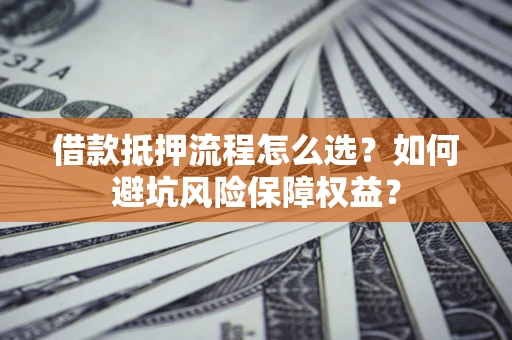 济南借款抵押流程怎么选？如何避坑风险保障权益？