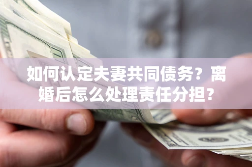 济南如何认定夫妻共同债务？离婚后怎么处理责任分担？