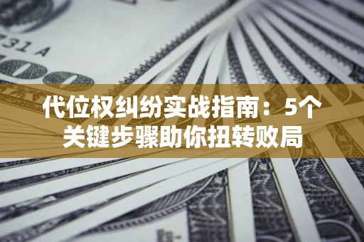 济南代位权纠纷实战指南：5个关键步骤助你扭转败局