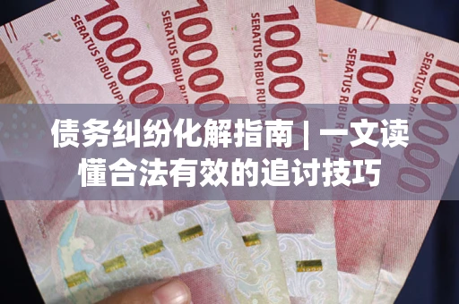 济南债务纠纷化解指南 | 一文读懂合法有效的追讨技巧