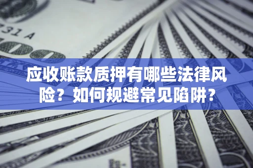 济南应收账款质押有哪些法律风险？如何规避常见陷阱？