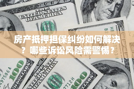 济南房产抵押担保纠纷如何解决？哪些诉讼风险需警惕？